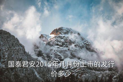 國泰君安什么時候發(fā)行的，國泰君安2015年幾月份上市的發(fā)行價多少