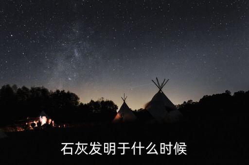 石灰石什么時候發(fā)明的，石灰發(fā)明于什么時候