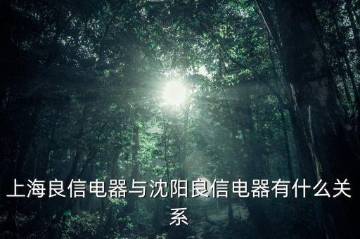 良信電器生產(chǎn)什么的，上海良信電器與沈陽良信電器有什么關(guān)系