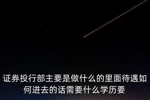 券商投行部具體做什么，請(qǐng)問達(dá)人證券公司的投行部主要是干什么業(yè)務(wù)的如果應(yīng)聘的話需要哪