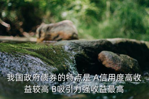 我國政府債券的特點是 A信用度高收益較高 B吸引力強(qiáng)收益最高