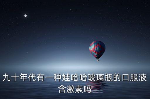 小時(shí)候喝過的娃哈哈口服液叫什么，哇哈哈飲料有多少年的歷史了記得在很小的時(shí)候就特別喜歡喝  搜