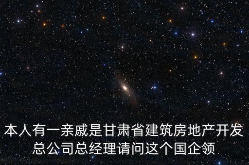 本人有一親戚是甘肅省建筑房地產(chǎn)開發(fā)總公司總經(jīng)理請問這個國企領(lǐng)