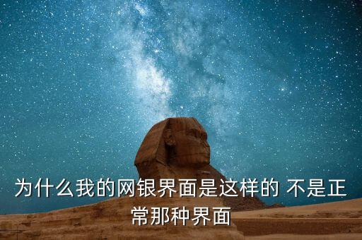 把你的網(wǎng)銀是美麗的為什么，為什么我的網(wǎng)銀界面是這樣的 不是正常那種界面