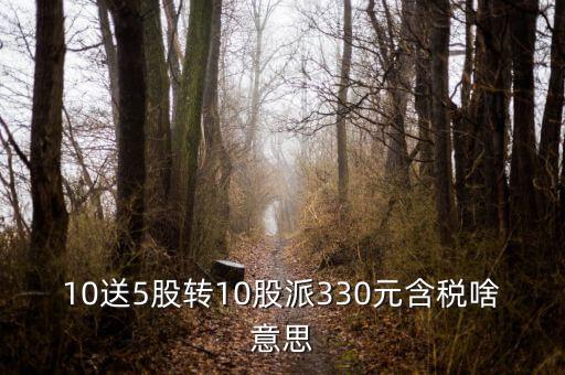 10送5股轉(zhuǎn)10股派330元含稅啥意思