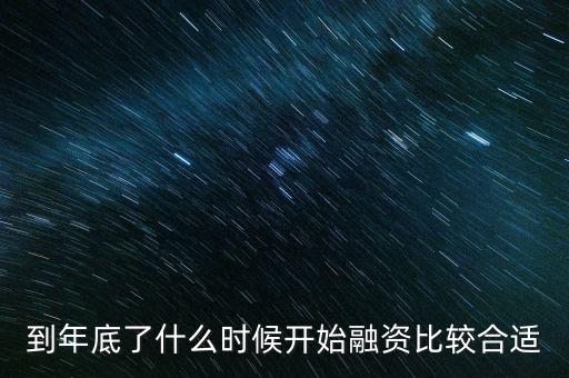 什么時候房地產(chǎn)開始融資，到年底了什么時候開始融資比較合適