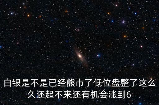 白銀是不是已經(jīng)熊市了低位盤整了這么久還起不來還有機(jī)會(huì)漲到6