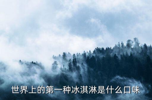 最早的北冰洋是什么口味，世界上的第一種冰淇淋是什么口味