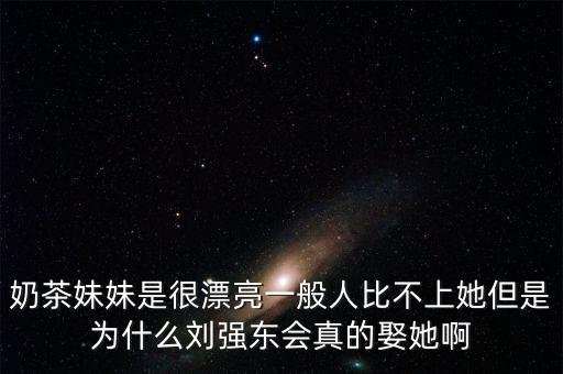 奶茶妹妹是很漂亮一般人比不上她但是為什么劉強東會真的娶她啊