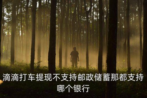 uber提現(xiàn)支持什么銀行，滴滴打車提現(xiàn)不支持郵政儲(chǔ)蓄那都支持哪個(gè)銀行