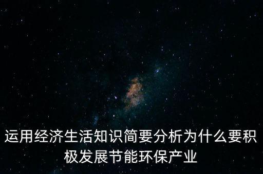 為什么要發(fā)展節(jié)能環(huán)保產(chǎn)業(yè)，運(yùn)用經(jīng)濟(jì)生活知識(shí)簡要分析為什么要積極發(fā)展節(jié)能環(huán)保產(chǎn)業(yè)