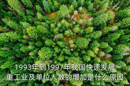 重工企業(yè)為什么改革，1993年到1997年我國(guó)快速發(fā)展重工業(yè)及單位人數(shù)的增加是什么原因