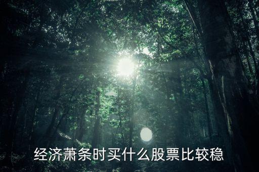 經(jīng)濟(jì)下滑買(mǎi)什么股票，經(jīng)濟(jì)下行壓力增大應(yīng)買(mǎi)哪些行業(yè)股票