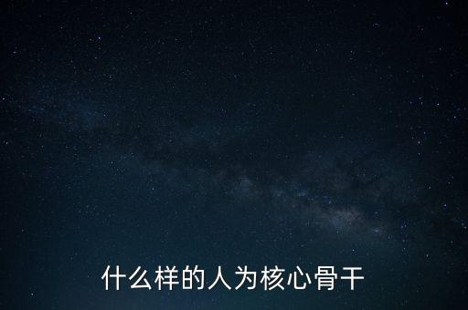 什么叫核心骨干，如何區(qū)分哪些員工是公司的核心員工骨干員工