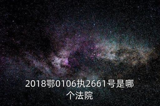 鄂六條什么時(shí)候執(zhí)行，2018鄂0106執(zhí)2661號是哪個(gè)法院