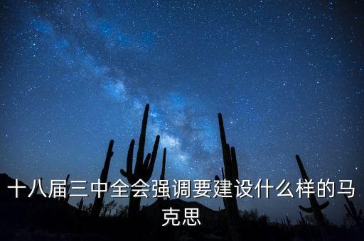 十八屆三中全會(huì)明確提出要建立什么，十八屆三中全會(huì)強(qiáng)調(diào)要建設(shè)什么樣的馬克思