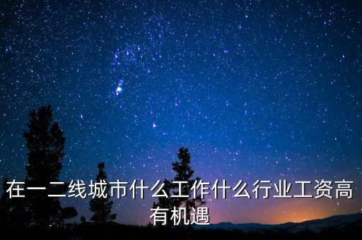 在一二線城市什么工作什么行業(yè)工資高有機遇