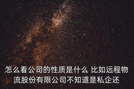 怎么看公司的性質(zhì)是什么 比如遠程物流股份有限公司不知道是私企還
