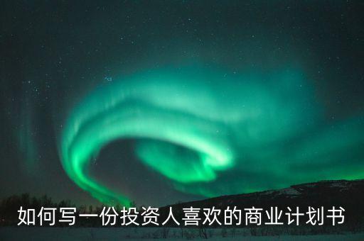 投資人喜歡什么樣的商業(yè)計劃書，如何寫一份投資人喜歡的商業(yè)計劃書