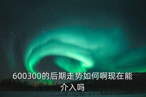 600300的后期走勢(shì)如何啊現(xiàn)在能介入嗎