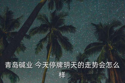 青島堿業(yè)為什么停牌，青島堿業(yè)停牌復牌后走勢能好嗎謝謝