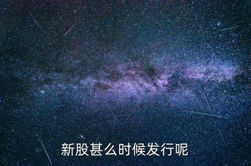 什么時(shí)候新股發(fā)行，新股何時(shí)發(fā)行