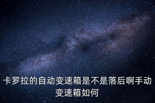 卡羅拉的自動變速箱是不是落后啊手動變速箱如何