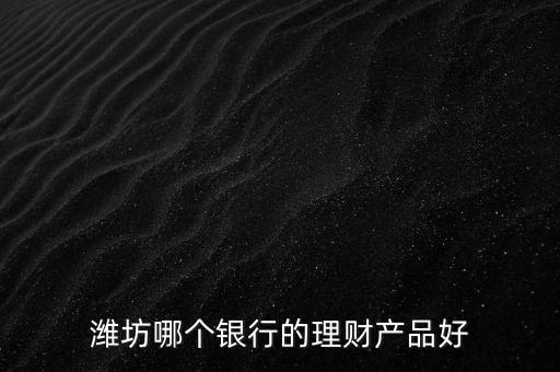 濰坊銀行理財(cái)叫什么，濰坊郵政儲(chǔ)蓄現(xiàn)在有什么理財(cái)產(chǎn)品