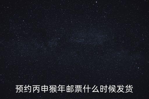 猴票什么時候預訂，預約丙申猴年郵票什么時候發(fā)貨