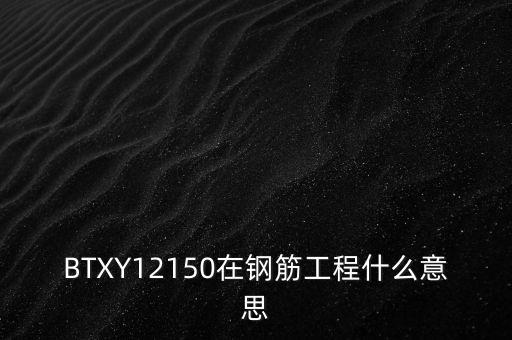 政績(jī)工程什么意思，BTXY12150在鋼筋工程什么意思