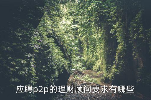 p2p招聘有什么要求么，面試p2p主管應(yīng)具備的條件應(yīng)該怎么招聘
