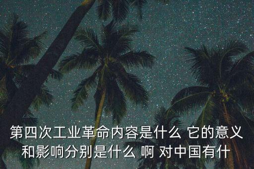什么是第四次工業(yè)革命，第四次工業(yè)革命內容是什么 它的意義和影響分別是什么 啊 對中國有什