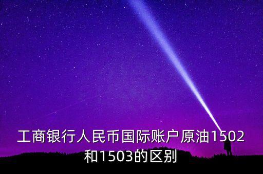 銀行的原油1503和1504什么意思，工商銀行人民幣國際賬戶原油1502和1503的區(qū)別