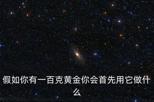假如你有一百克黃金你會首先用它做什么