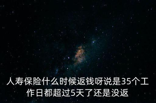 人壽保險什么時候返錢呀說是35個工作日都超過5天了還是沒返