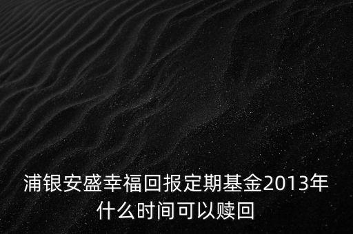浦銀安盛幸?；貓蠖ㄆ诨?013年什么時間可以贖回
