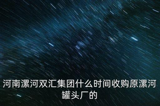 雙匯什么時(shí)候被收購的，河南漯河雙匯集團(tuán)什么時(shí)間收購原漯河罐頭廠的