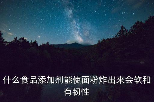 面粉里面加什么添加劑，什么食品添加劑能使面粉炸出來會軟和有韌性