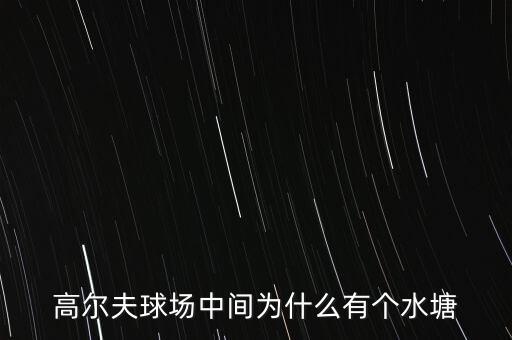 高爾夫球場為什么耗水，高爾夫球場中間為什么有個水塘