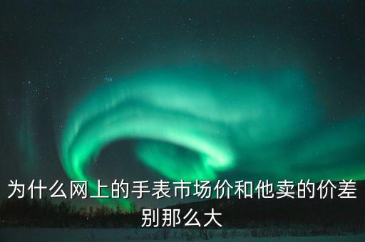 為什么網(wǎng)上的手表市場價和他賣的價差別那么大