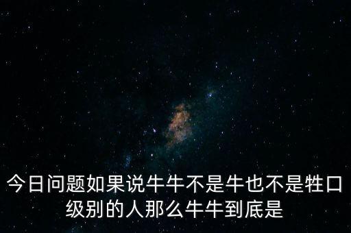 今日問題如果說牛牛不是牛也不是牲口級(jí)別的人那么牛牛到底是