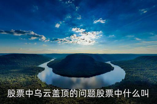 股票中烏云蓋頂?shù)膯?wèn)題股票中什么叫