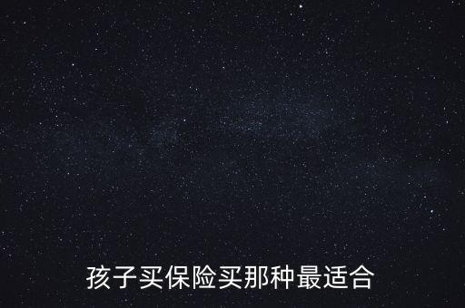 孩子買(mǎi)保險(xiǎn)買(mǎi)那種最適合