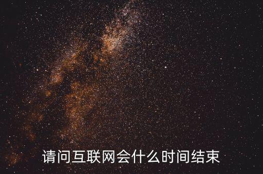 互聯(lián)網(wǎng)b什么時候紅束，請問互聯(lián)網(wǎng)會什么時間結(jié)束