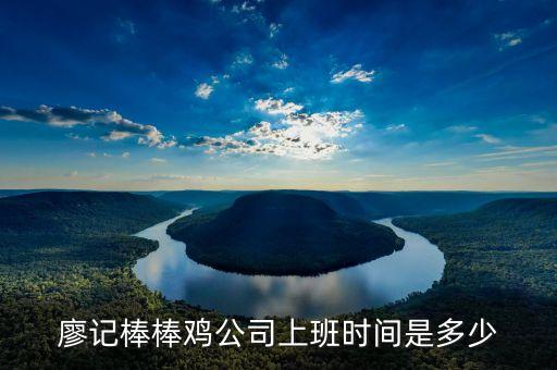 廖記棒棒雞什么時候閃惠，廖記棒棒雞公司上班時間是多少