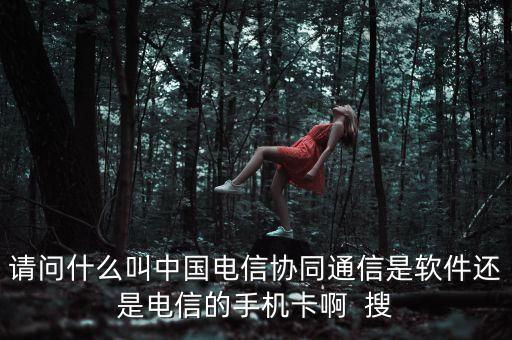 請(qǐng)問(wèn)什么叫中國(guó)電信協(xié)同通信是軟件還是電信的手機(jī)卡啊  搜