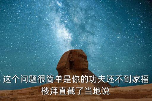這個問題很簡單是你的功夫還不到家福樓拜直截了當(dāng)?shù)卣f