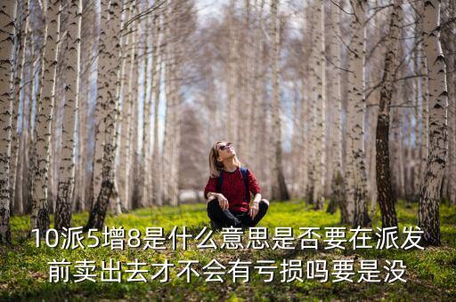 10派5增8是什么意思是否要在派發(fā)前賣(mài)出去才不會(huì)有虧損嗎要是沒(méi)