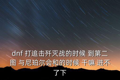dnf 打追擊殲滅戰(zhàn)的時(shí)候 到第二圖 與尼珀?duì)枙偷臅r(shí)候 干嘛 進(jìn)不了下