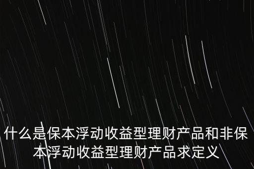 什么是保本浮動收益理財計劃，什么是保本浮動收益型理財產(chǎn)品和非保本浮動收益型理財產(chǎn)品求定義
